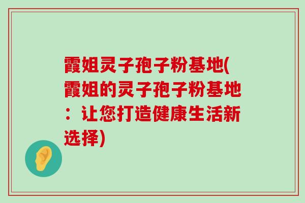 霞姐灵子孢子粉基地(霞姐的灵子孢子粉基地：让您打造健康生活新选择)