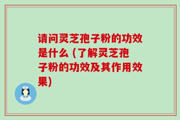 请问灵芝孢子粉的功效是什么 (了解灵芝孢子粉的功效及其作用效果)