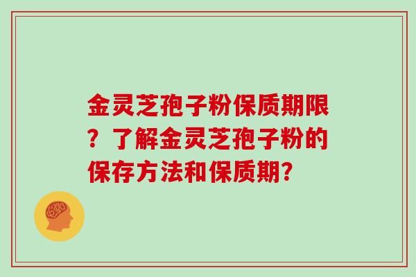 金灵芝孢子粉保质期限？了解金灵芝孢子粉的保存方法和保质期？