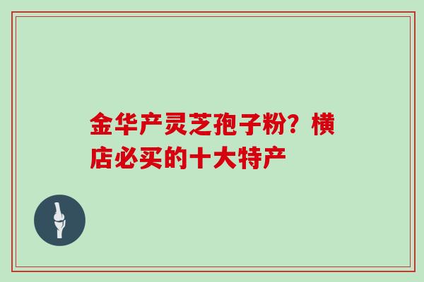 金华产灵芝孢子粉？横店必买的十大特产