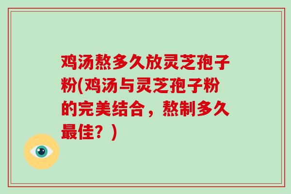 鸡汤熬多久放灵芝孢子粉(鸡汤与灵芝孢子粉的完美结合，熬制多久佳？)