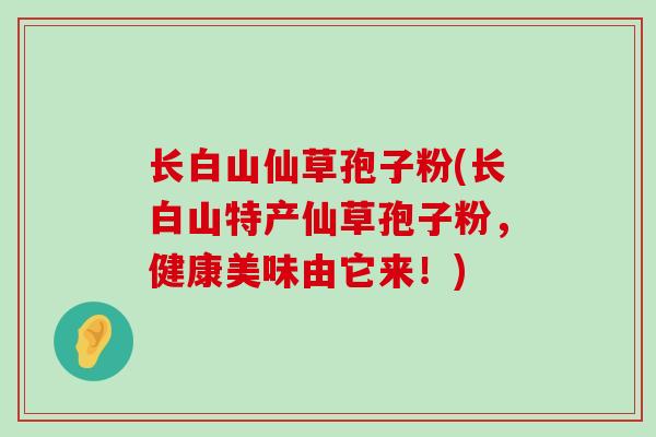 长白山仙草孢子粉(长白山特产仙草孢子粉，健康美味由它来！)