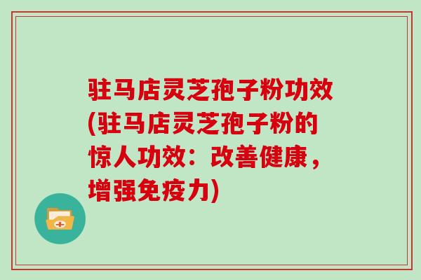 驻马店灵芝孢子粉功效(驻马店灵芝孢子粉的惊人功效：改善健康，增强免疫力)