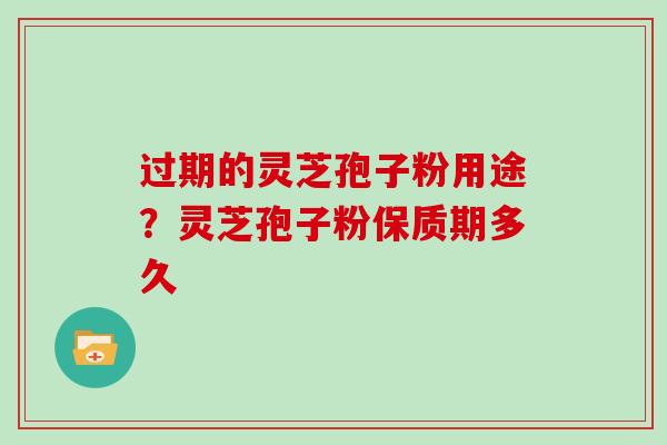 过期的灵芝孢子粉用途？灵芝孢子粉保质期多久