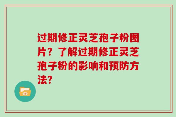 过期修正灵芝孢子粉图片？了解过期修正灵芝孢子粉的影响和方法？