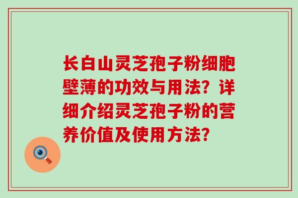 长白山灵芝孢子粉细胞壁薄的功效与用法？详细介绍灵芝孢子粉的营养价值及使用方法？