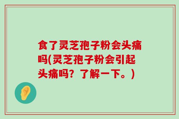 食了灵芝孢子粉会头痛吗(灵芝孢子粉会引起头痛吗？了解一下。)