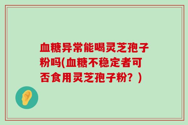 异常能喝灵芝孢子粉吗(不稳定者可否食用灵芝孢子粉？)