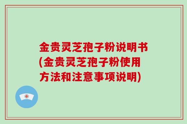 金贵灵芝孢子粉说明书(金贵灵芝孢子粉使用方法和注意事项说明)