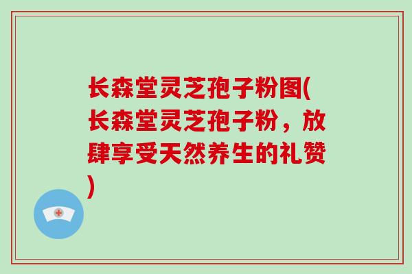 长森堂灵芝孢子粉图(长森堂灵芝孢子粉，放肆享受天然养生的礼赞)