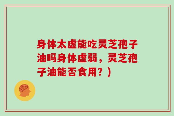 身体太虚能吃灵芝孢子油吗身体虚弱，灵芝孢子油能否食用？)