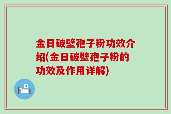 金日破壁孢子粉功效介绍(金日破壁孢子粉的功效及作用详解)