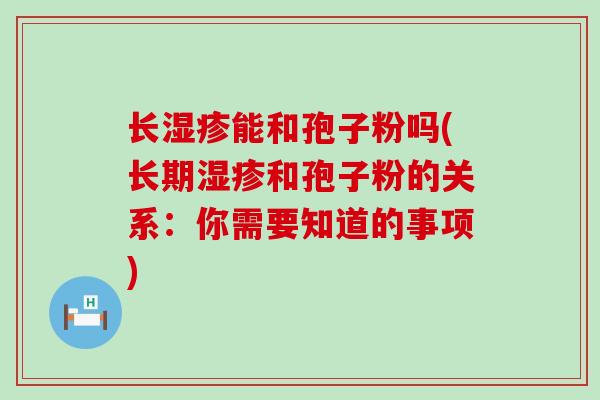 长能和孢子粉吗(长期和孢子粉的关系：你需要知道的事项)