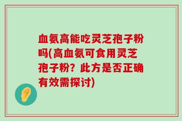 氨高能吃灵芝孢子粉吗(高氨可食用灵芝孢子粉？此方是否正确有效需探讨)