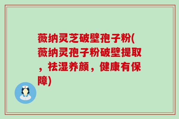 薇纳灵芝破壁孢子粉(薇纳灵孢子粉破壁提取，祛湿养颜，健康有保障)