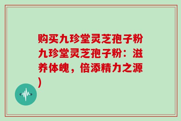 购买九珍堂灵芝孢子粉九珍堂灵芝孢子粉：滋养体魄，倍添精力之源)