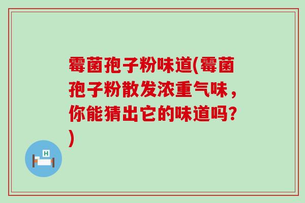 霉菌孢子粉味道(霉菌孢子粉散发浓重气味，你能猜出它的味道吗？)