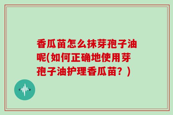 香瓜苗怎么抹芽孢子油呢(如何正确地使用芽孢子油护理香瓜苗？)