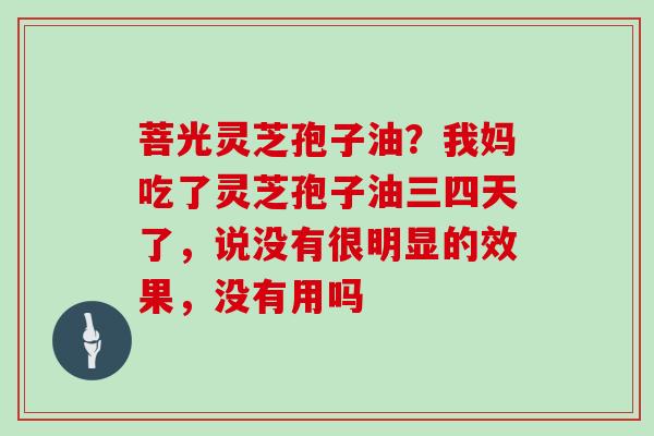 菩光灵芝孢子油？我妈吃了灵芝孢子油三四天了，说没有很明显的效果，没有用吗