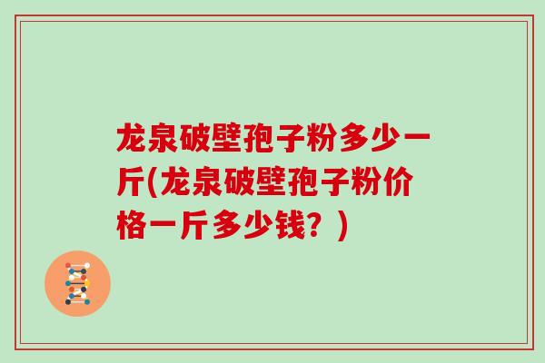 龙泉破壁孢子粉多少一斤(龙泉破壁孢子粉价格一斤多少钱？)