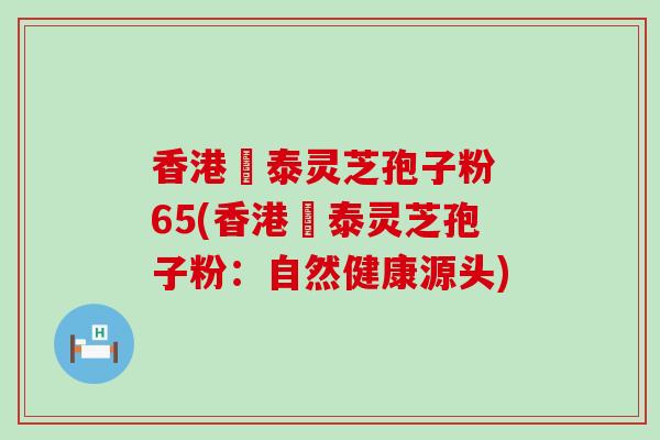 香港啟泰灵芝孢子粉 65(香港啟泰灵芝孢子粉：自然健康源头)