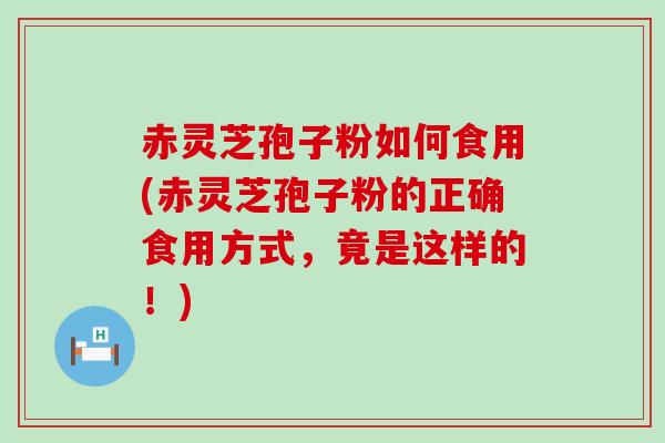 赤灵芝孢子粉如何食用(赤灵芝孢子粉的正确食用方式，竟是这样的！)