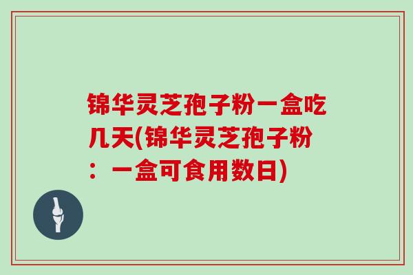 锦华灵芝孢子粉一盒吃几天(锦华灵芝孢子粉：一盒可食用数日)