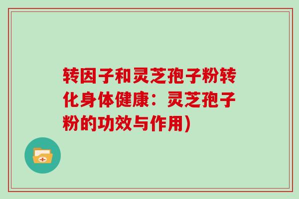 转因子和灵芝孢子粉转化身体健康：灵芝孢子粉的功效与作用)