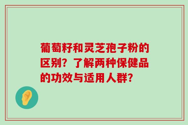 葡萄籽和灵芝孢子粉的区别？了解两种保健品的功效与适用人群？