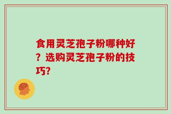 食用灵芝孢子粉哪种好？选购灵芝孢子粉的技巧？