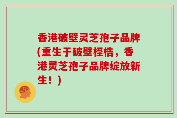 香港破壁灵芝孢子品牌(重生于破壁桎梏，香港灵芝孢子品牌绽放新生！)