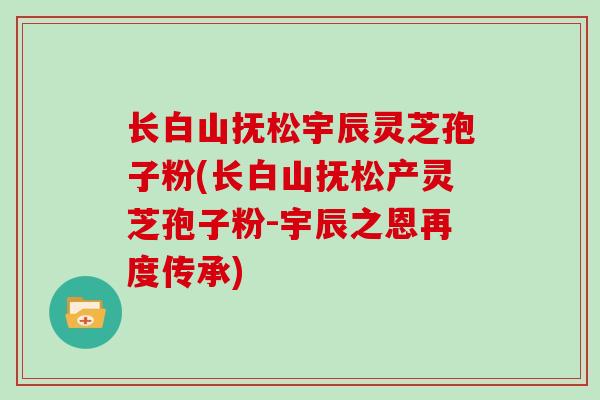 长白山抚松宇辰灵芝孢子粉(长白山抚松产灵芝孢子粉-宇辰之恩再度传承)