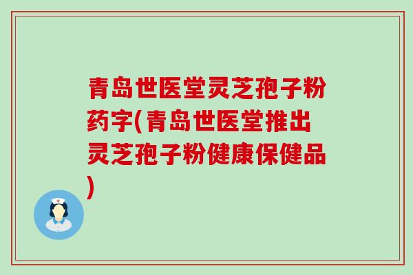 青岛世医堂灵芝孢子粉药字(青岛世医堂推出灵芝孢子粉健康保健品)