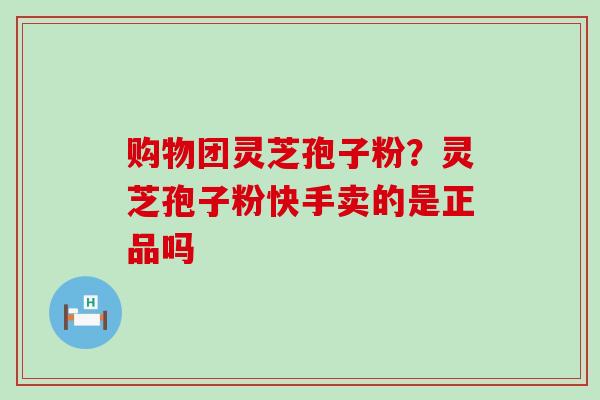 购物团灵芝孢子粉？灵芝孢子粉快手卖的是正品吗