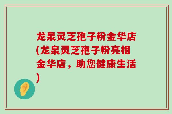 龙泉灵芝孢子粉金华店(龙泉灵芝孢子粉亮相金华店，助您健康生活)