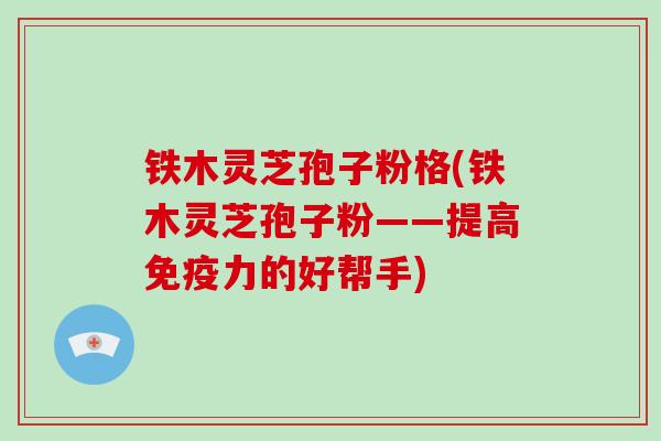 铁木灵芝孢子粉格(铁木灵芝孢子粉——提高免疫力的好帮手)