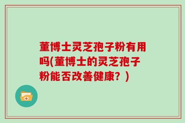 董博士灵芝孢子粉有用吗(董博士的灵芝孢子粉能否改善健康？)