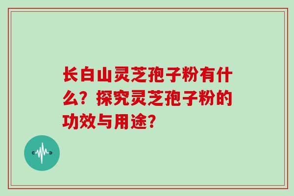 长白山灵芝孢子粉有什么？探究灵芝孢子粉的功效与用途？