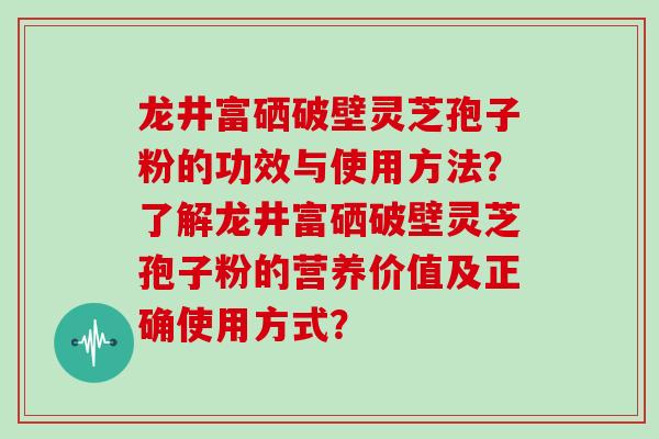 龙井富硒破壁灵芝孢子粉的功效与使用方法？了解龙井富硒破壁灵芝孢子粉的营养价值及正确使用方式？