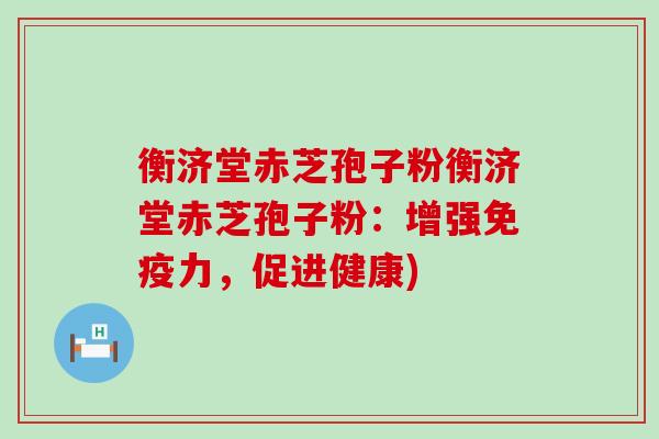 衡济堂赤芝孢子粉衡济堂赤芝孢子粉：增强免疫力，促进健康)