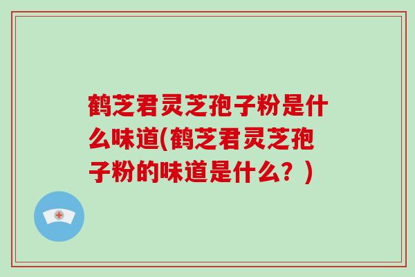 鹤芝君灵芝孢子粉是什么味道(鹤芝君灵芝孢子粉的味道是什么？)