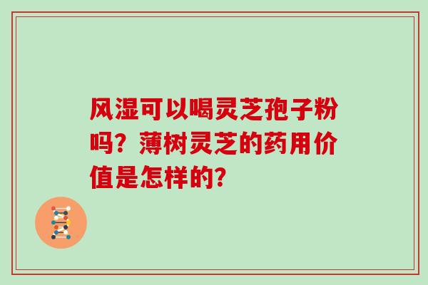 风湿可以喝灵芝孢子粉吗？薄树灵芝的药用价值是怎样的？