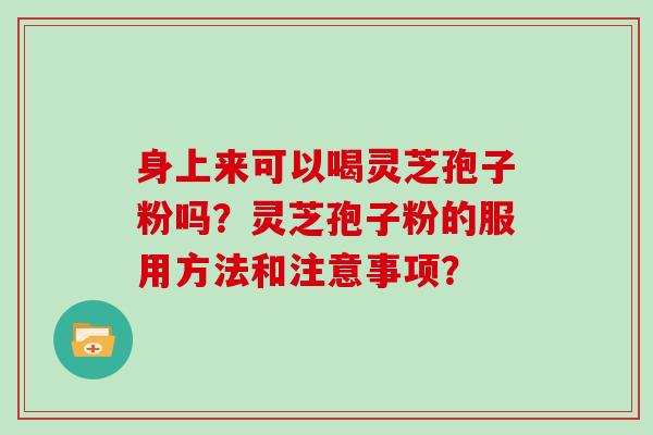 身上来可以喝灵芝孢子粉吗？灵芝孢子粉的服用方法和注意事项？