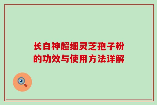 长白神超细灵芝孢子粉的功效与使用方法详解