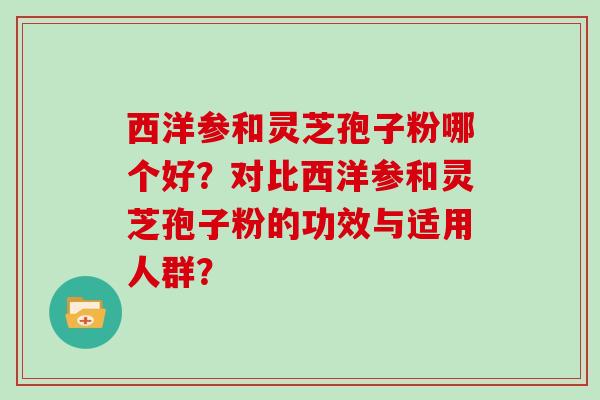 西洋参和灵芝孢子粉哪个好？对比西洋参和灵芝孢子粉的功效与适用人群？