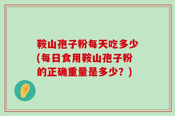 鞍山孢子粉每天吃多少(每日食用鞍山孢子粉的正确重量是多少？)