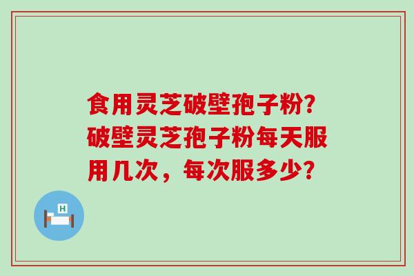 食用灵芝破壁孢子粉？破壁灵芝孢子粉每天服用几次，每次服多少？