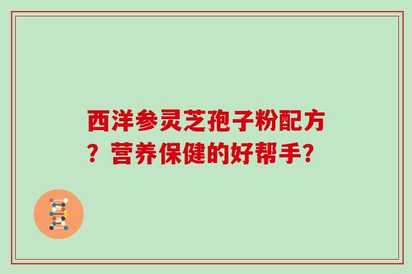 西洋参灵芝孢子粉配方？营养保健的好帮手？