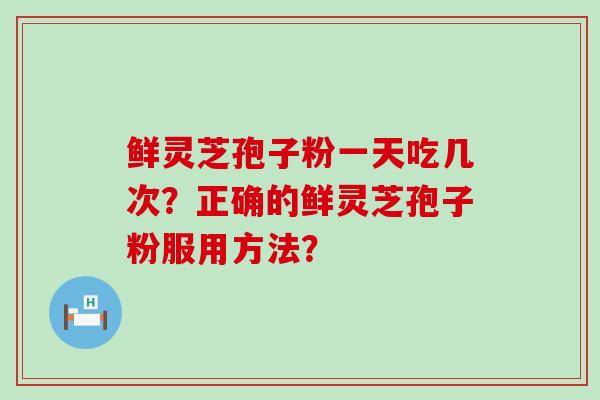 鲜灵芝孢子粉一天吃几次？正确的鲜灵芝孢子粉服用方法？