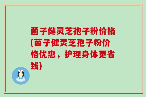 菌子健灵芝孢子粉价格(菌子健灵芝孢子粉价格优惠，护理身体更省钱)